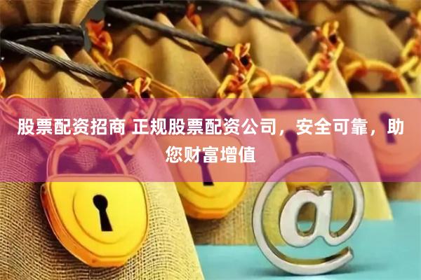 股票配资招商 正规股票配资公司，安全可靠，助您财富增值
