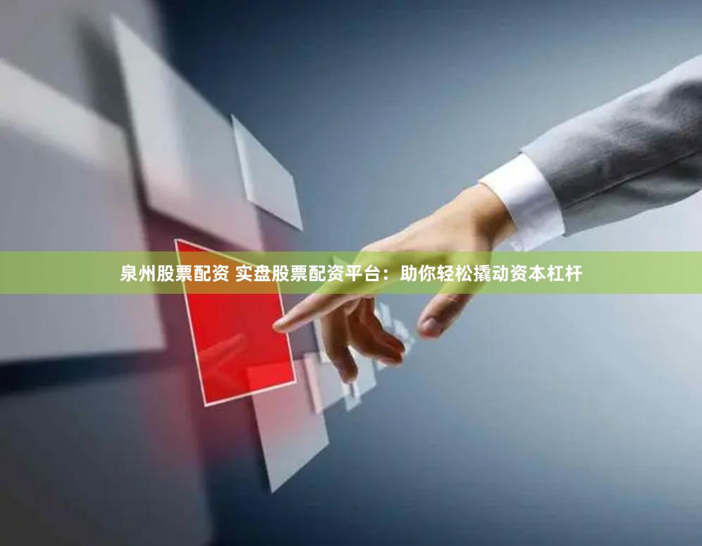 泉州股票配资 实盘股票配资平台：助你轻松撬动资本杠杆