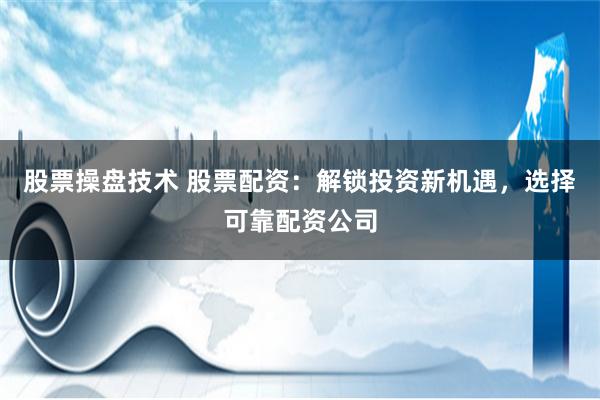 股票操盘技术 股票配资：解锁投资新机遇，选择可靠配资公司