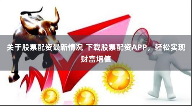关于股票配资最新情况 下载股票配资APP，轻松实现财富增值