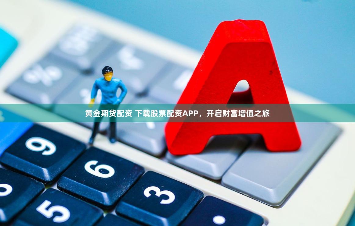 黄金期货配资 下载股票配资APP，开启财富增值之旅