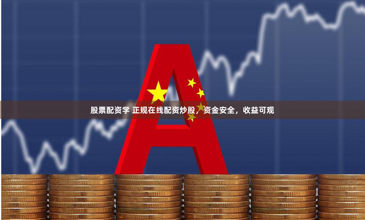 股票配资学 正规在线配资炒股，资金安全，收益可观
