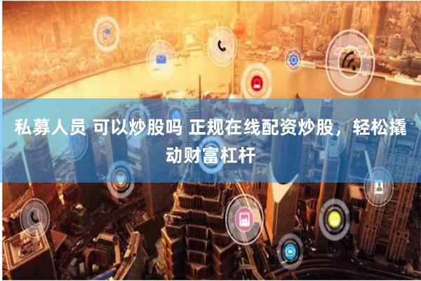 私募人员 可以炒股吗 正规在线配资炒股，轻松撬动财富杠杆