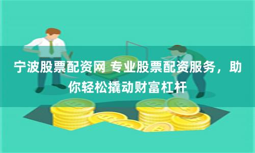 宁波股票配资网 专业股票配资服务，助你轻松撬动财富杠杆