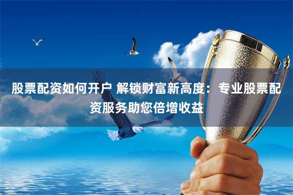 股票配资如何开户 解锁财富新高度：专业股票配资服务助您倍增收益