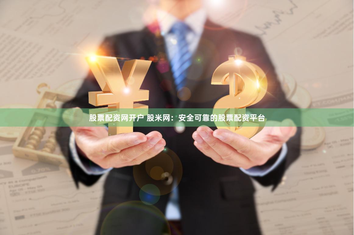 股票配资网开户 股米网：安全可靠的股票配资平台