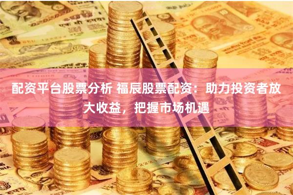 配资平台股票分析 福辰股票配资：助力投资者放大收益，把握市场机遇