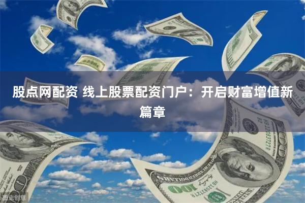 股点网配资 线上股票配资门户：开启财富增值新篇章