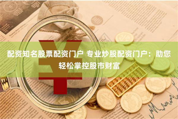 配资知名股票配资门户 专业炒股配资门户：助您轻松掌控股市财富
