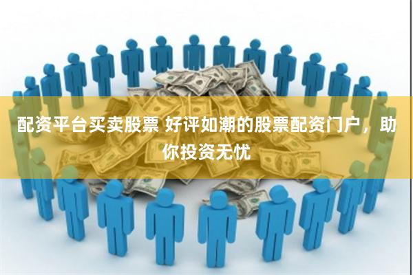 配资平台买卖股票 好评如潮的股票配资门户，助你投资无忧