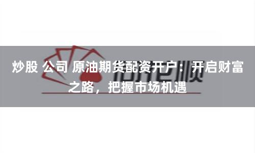 炒股 公司 原油期货配资开户：开启财富之路，把握市场机遇