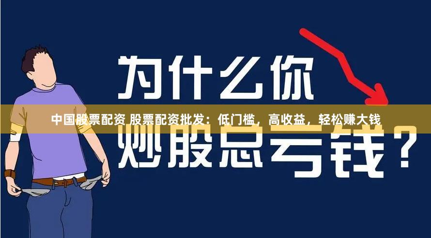 中国股票配资 股票配资批发：低门槛，高收益，轻松赚大钱