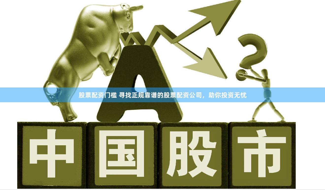股票配资门槛 寻找正规靠谱的股票配资公司，助你投资无忧
