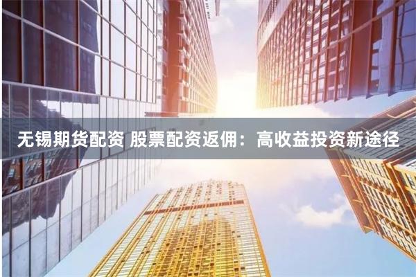 无锡期货配资 股票配资返佣：高收益投资新途径