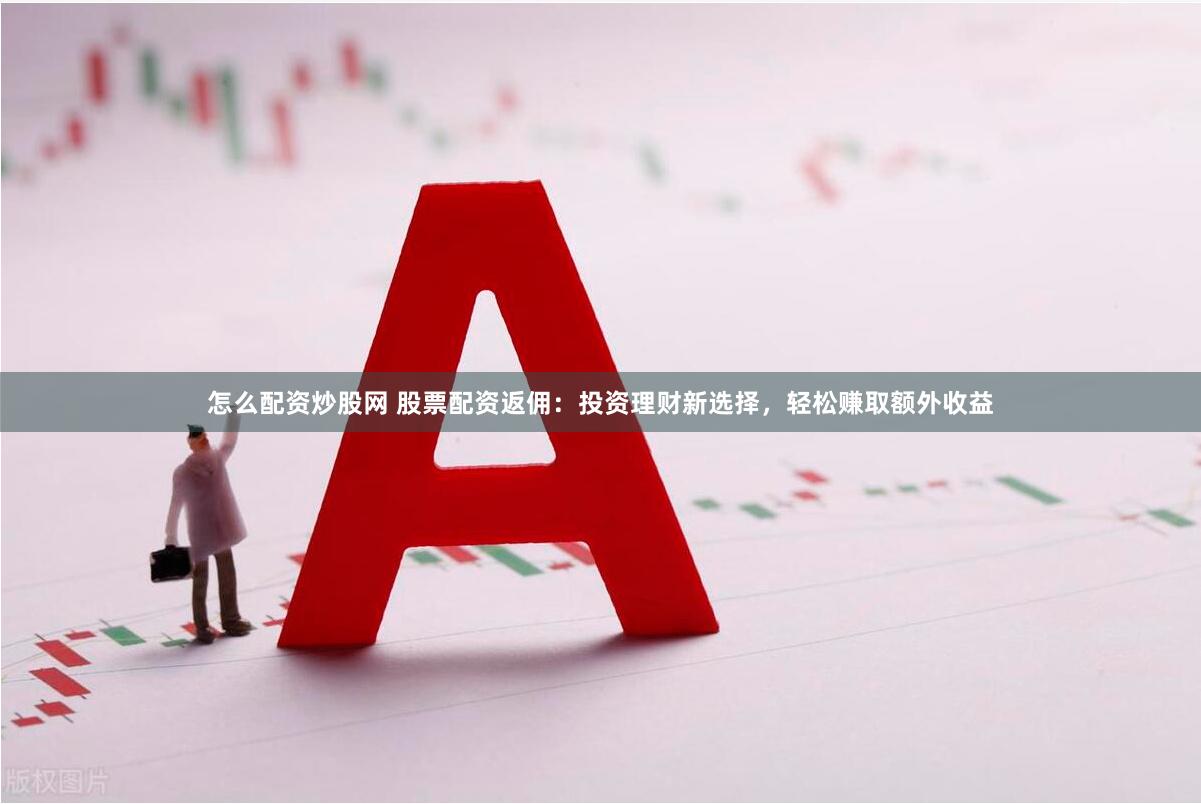 怎么配资炒股网 股票配资返佣：投资理财新选择，轻松赚取额外收益