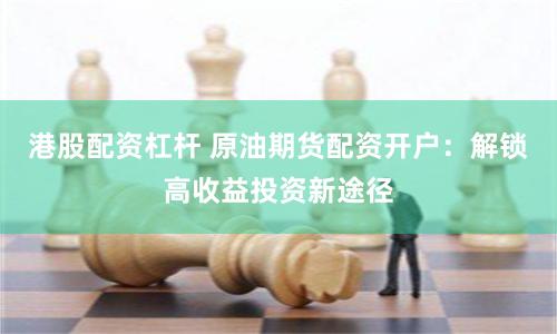 港股配资杠杆 原油期货配资开户：解锁高收益投资新途径