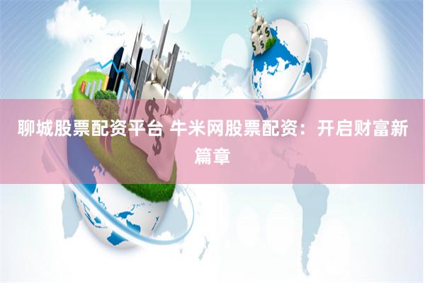 聊城股票配资平台 牛米网股票配资：开启财富新篇章