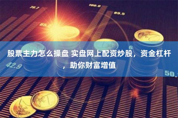 股票主力怎么操盘 实盘网上配资炒股，资金杠杆，助你财富增值