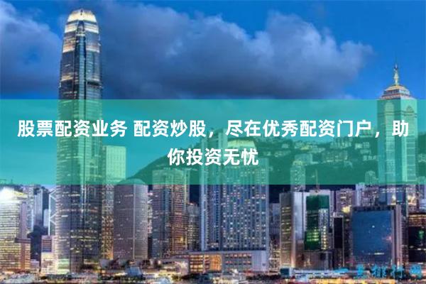 股票配资业务 配资炒股，尽在优秀配资门户，助你投资无忧