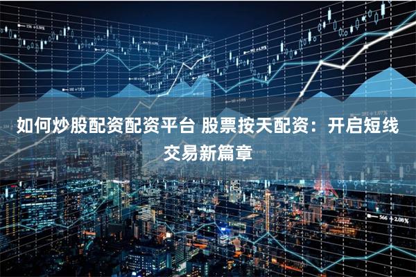 如何炒股配资配资平台 股票按天配资：开启短线交易新篇章