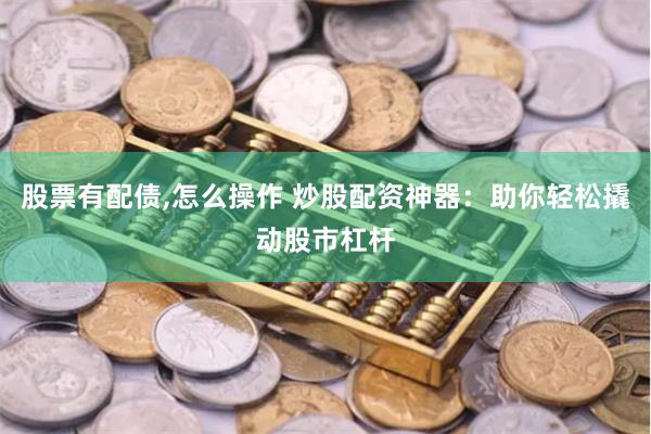 股票有配债,怎么操作 炒股配资神器：助你轻松撬动股市杠杆