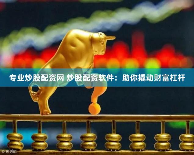 专业炒股配资网 炒股配资软件：助你撬动财富杠杆