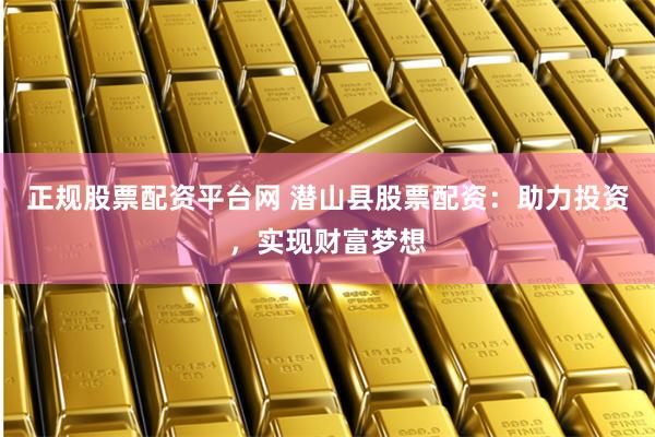 正规股票配资平台网 潜山县股票配资：助力投资，实现财富梦想