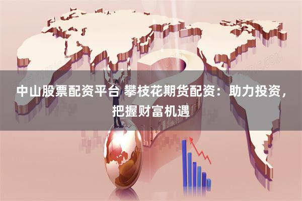 中山股票配资平台 攀枝花期货配资：助力投资，把握财富机遇