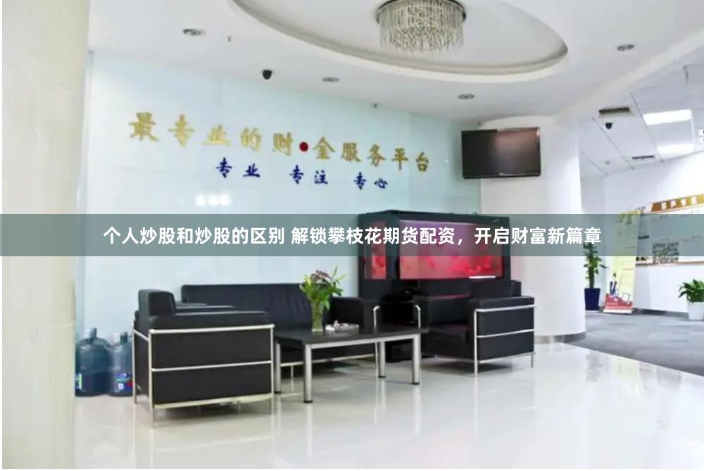 个人炒股和炒股的区别 解锁攀枝花期货配资，开启财富新篇章
