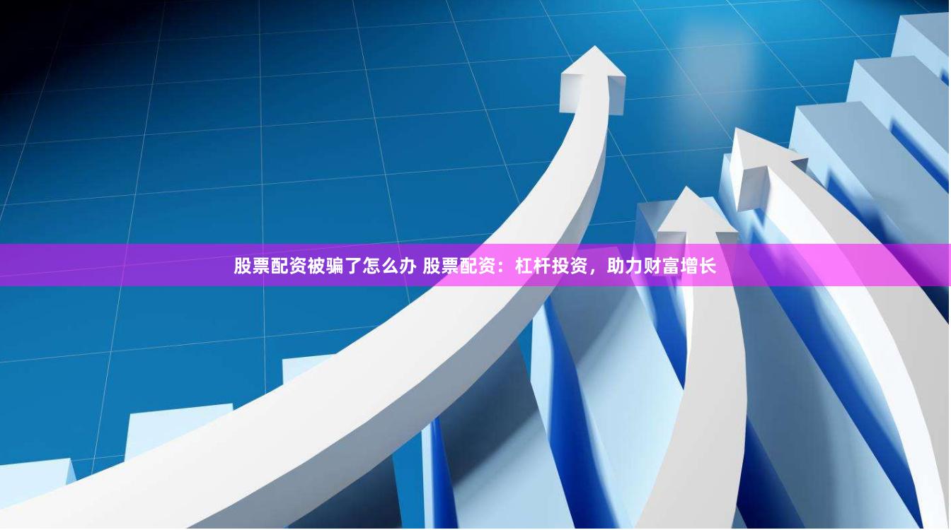 股票配资被骗了怎么办 股票配资：杠杆投资，助力财富增长