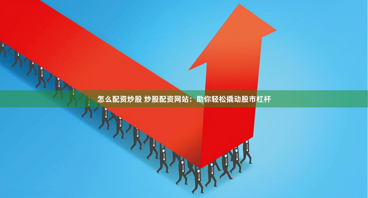 怎么配资炒股 炒股配资网站：助你轻松撬动股市杠杆