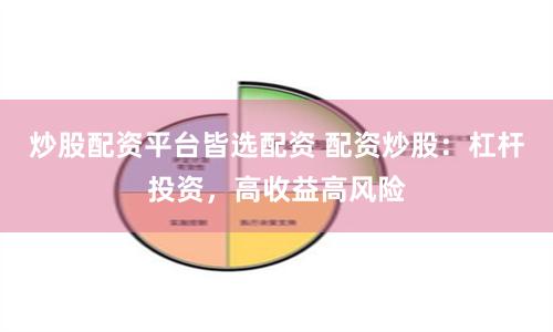 炒股配资平台皆选配资 配资炒股：杠杆投资，高收益高风险