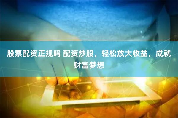 股票配资正规吗 配资炒股，轻松放大收益，成就财富梦想