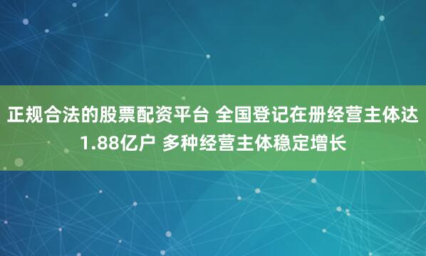 正规合法的股票配资平台 全国登记在册经营主体达1.88亿户 多种经营主体稳定增长