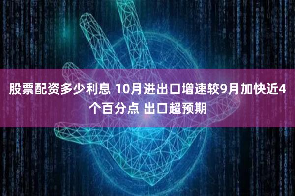 股票配资多少利息 10月进出口增速较9月加快近4个百分点 出口超预期
