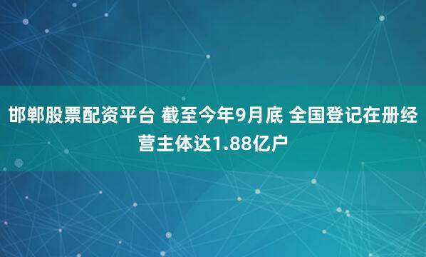 邯郸股票配资平台 截至今年9月底 全国登记在册经营主体达1.88亿户