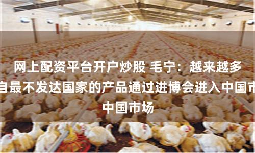网上配资平台开户炒股 毛宁：越来越多来自最不发达国家的产品通过进博会进入中国市场