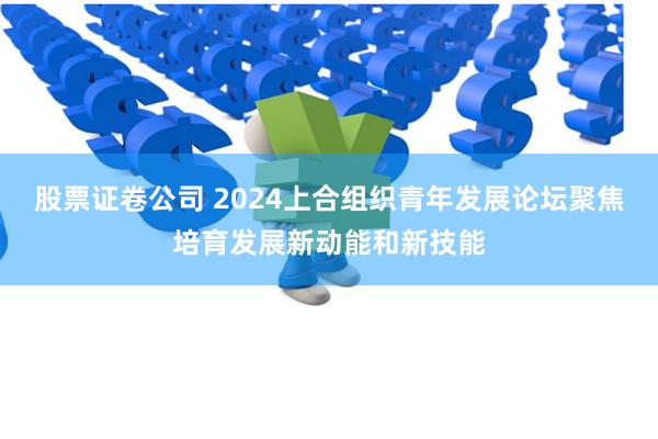股票证卷公司 2024上合组织青年发展论坛聚焦培育发展新动能和新技能