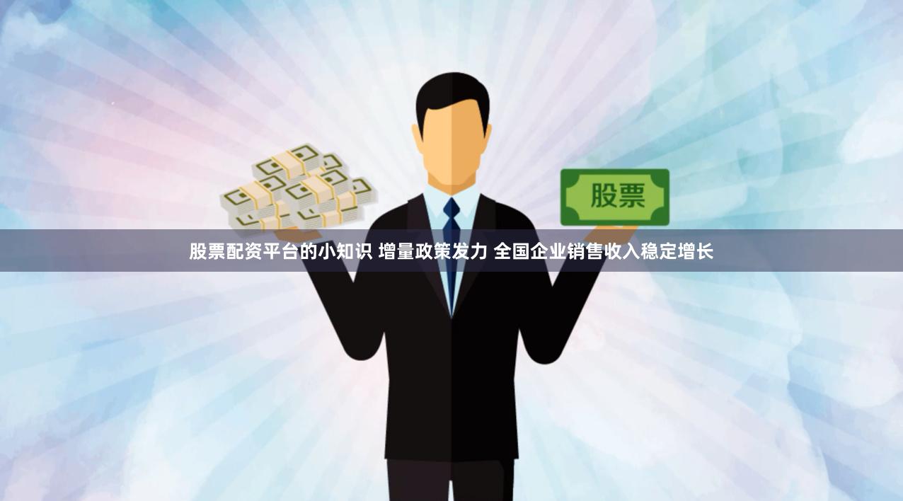 股票配资平台的小知识 增量政策发力 全国企业销售收入稳定增长