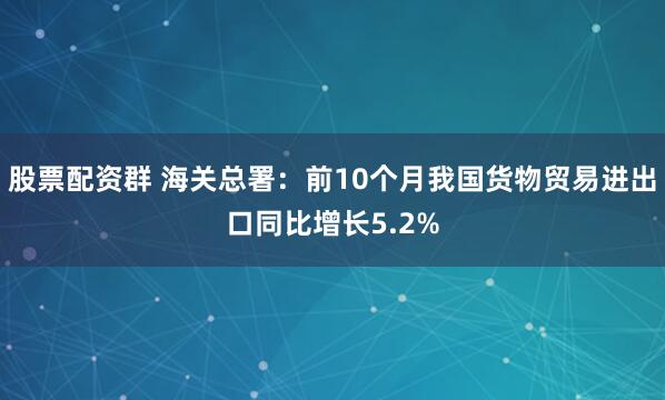 股票配资群 海关总署：前10个月我国货物贸易进出口同比增长5.2%
