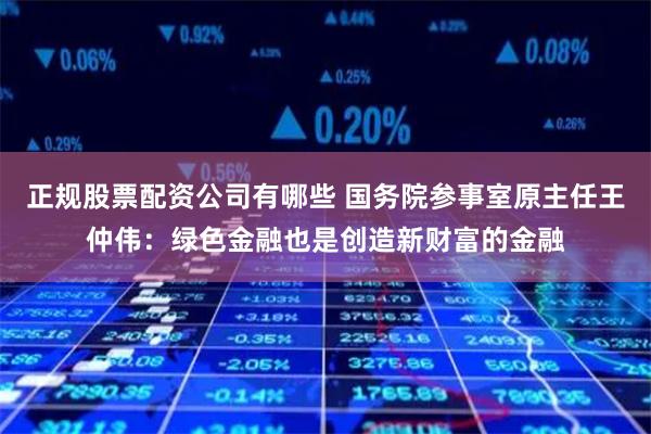 正规股票配资公司有哪些 国务院参事室原主任王仲伟：绿色金融也是创造新财富的金融