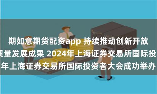 期如意期货配资app 持续推动创新开放 共享中国经济高质量发展成果 2024年上海证券交易所国际投资者大会成功举办