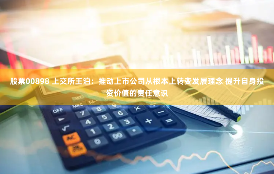 股票00898 上交所王泊：推动上市公司从根本上转变发展理念 提升自身投资价值的责任意识