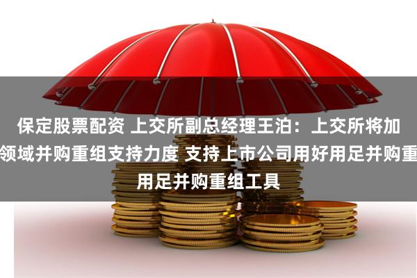 保定股票配资 上交所副总经理王泊：上交所将加大科创领域并购重组支持力度 支持上市公司用好用足并购重组工具
