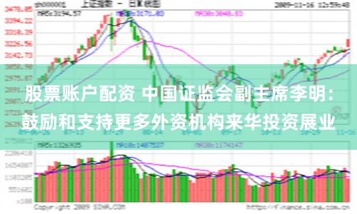 股票账户配资 中国证监会副主席李明：鼓励和支持更多外资机构来华投资展业
