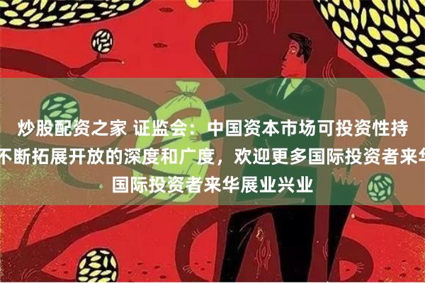 炒股配资之家 证监会：中国资本市场可投资性持续增强 将不断拓展开放的深度和广度，欢迎更多国际投资者来华展业兴业