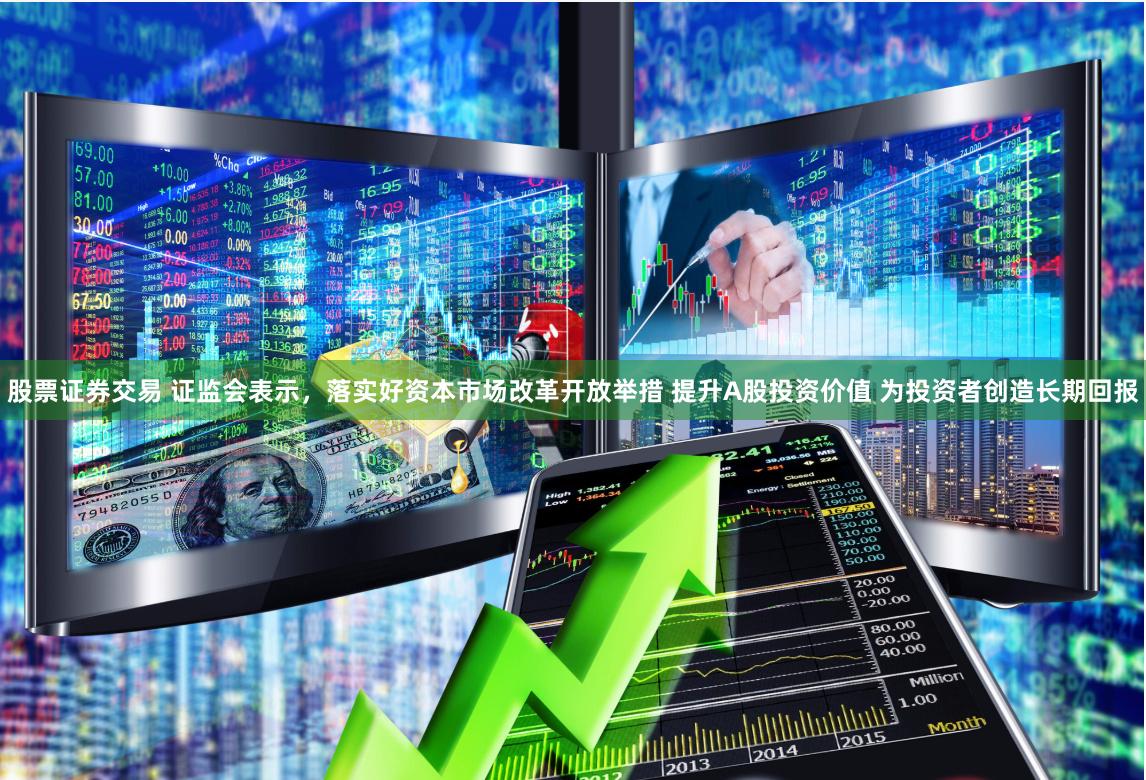 股票证券交易 证监会表示，落实好资本市场改革开放举措 提升A股投资价值 为投资者创造长期回报