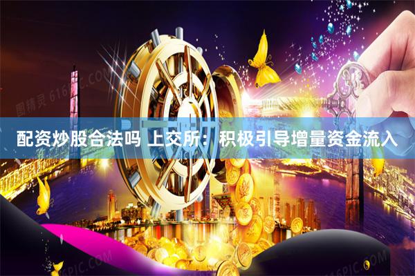 配资炒股合法吗 上交所：积极引导增量资金流入