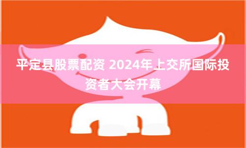 平定县股票配资 2024年上交所国际投资者大会开幕
