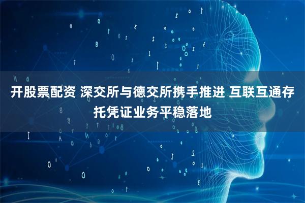 开股票配资 深交所与德交所携手推进 互联互通存托凭证业务平稳落地